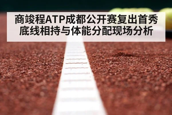 商竣程ATP成都公开赛复出首秀底线相持与体能分配现场分析（kaiyun）