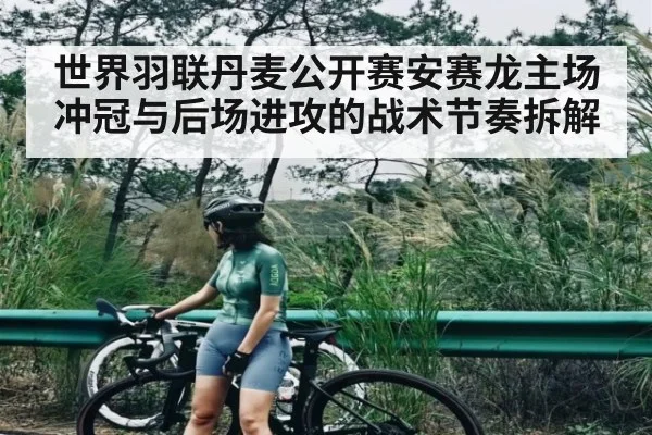 世界羽联丹麦公开赛安赛龙主场冲冠与后场进攻的战术节奏拆解（kaiyun）