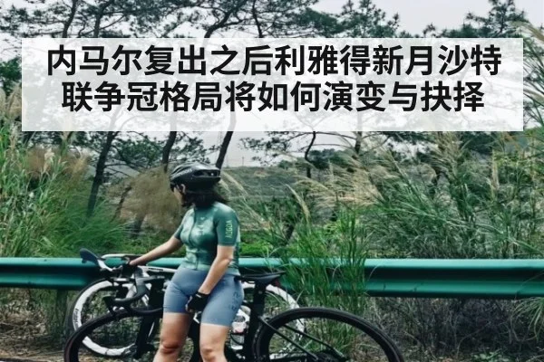 内马尔复出之后利雅得新月沙特联争冠格局将如何演变与抉择（kaiyun）