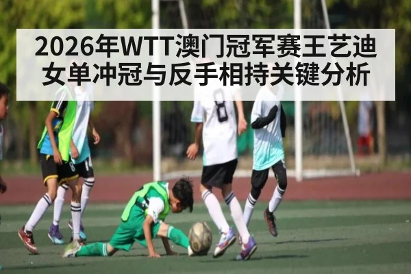 2026年WTT澳门冠军赛王艺迪女单冲冠与反手相持关键分析（kaiyun）