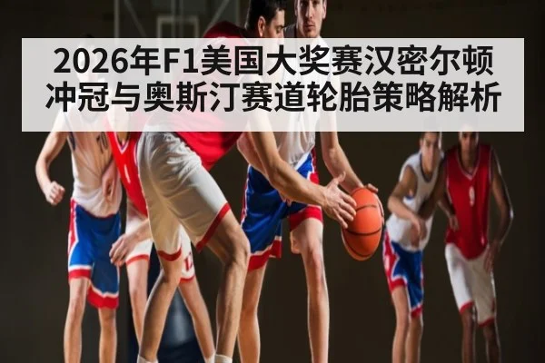 2026年F1美国大奖赛汉密尔顿冲冠与奥斯汀赛道轮胎策略解析（kaiyun）