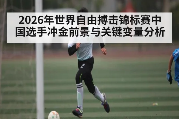2026年世界自由搏击锦标赛中国选手冲金前景与关键变量分析（kaiyun）