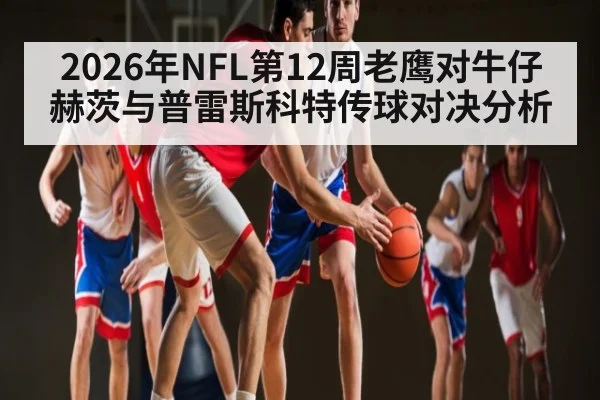 2026年NFL第12周老鹰对牛仔赫茨与普雷斯科特传球对决分析（kaiyun）
