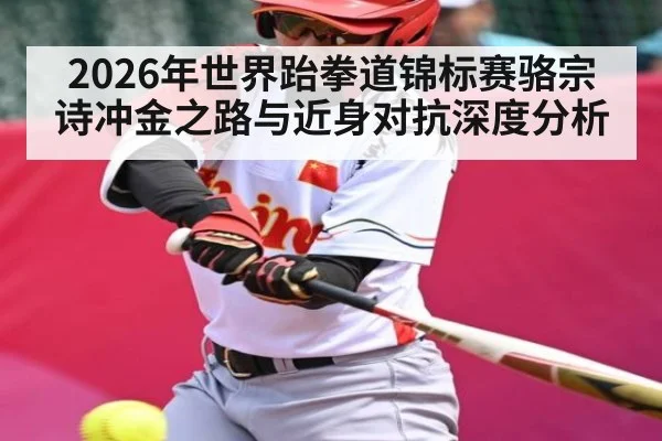 2026年世界跆拳道锦标赛骆宗诗冲金之路与近身对抗深度分析（kaiyun）