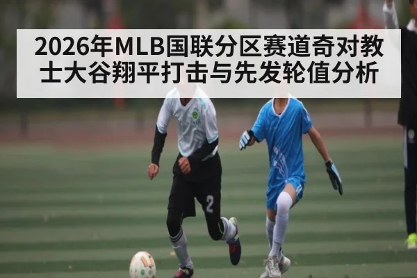 2026年MLB国联分区赛道奇对教士大谷翔平打击与先发轮值分析（kaiyun）