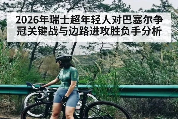 2026年瑞士超年轻人对巴塞尔争冠关键战与边路进攻胜负手分析 - kaiyun